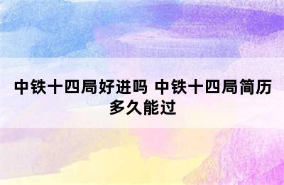 中铁十四局好进吗 中铁十四局简历多久能过